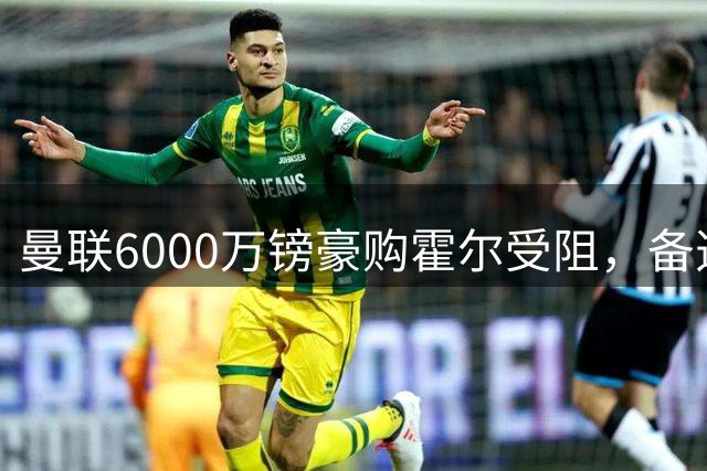 曼联6000万镑豪购霍尔受阻，备选方案浮出水面